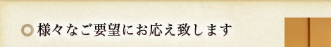 様々なご要望にお応え致します