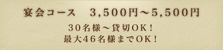 宴会コース　3,500円～5,500円　30名様～貸切OK！　最大46名様までOK！